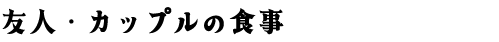 友人・カップルの食事